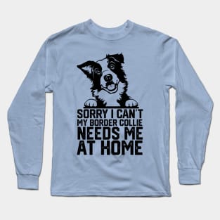 funny sorry i can't my border collie needs me at home Long Sleeve T-Shirt